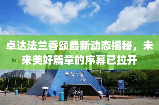 卓达法兰香颂最新动态揭秘，未来美好篇章的序幕已拉开