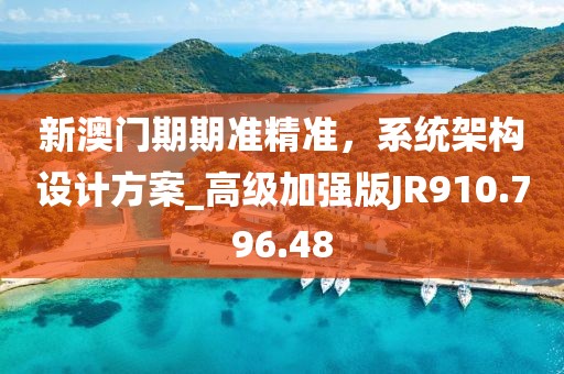 新澳门期期准精准，系统架构设计方案_高级加强版JR910.796.48