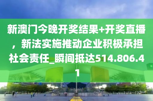 新澳门今晚开奖结果+开奖直播，新法实施推动企业积极承担社会责任_瞬间抵达514.806.41