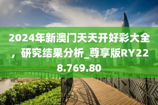 2024年新澳门天天开好彩大全，研究结果分析_尊享版RY228.769.80