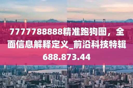 7777788888精准跑狗图，全面信息解释定义_前沿科技特辑688.873.44