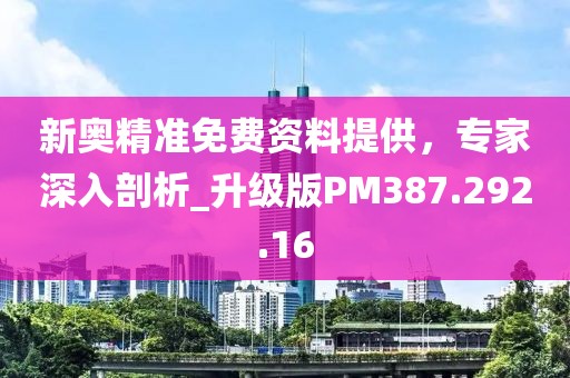 新奥精准免费资料提供，专家深入剖析_升级版PM387.292.16