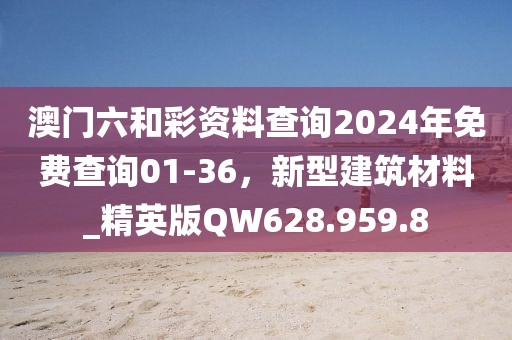 澳门六和彩资料查询2024年免费查询01-36，新型建筑材料_精英版QW628.959.8