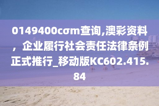 0149400cσm查询,澳彩资料，企业履行社会责任法律条例正式推行_移动版KC602.415.84