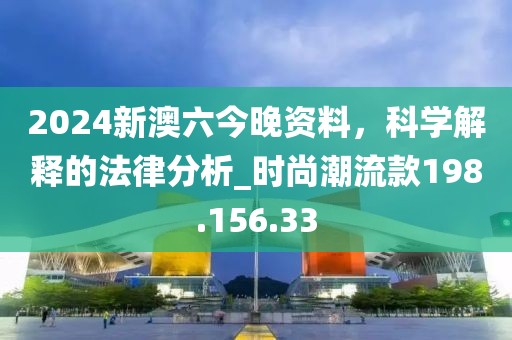 2024新澳六今晚资料，科学解释的法律分析_时尚潮流款198.156.33