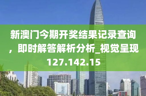 新澳门今期开奖结果记录查询，即时解答解析分析_视觉呈现127.142.15