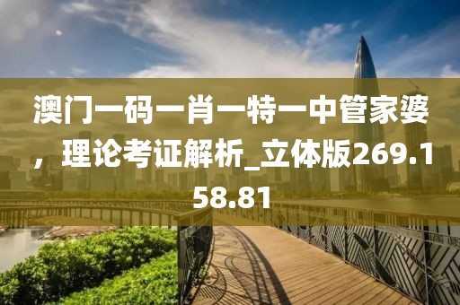 澳门一码一肖一特一中管家婆，理论考证解析_立体版269.158.81