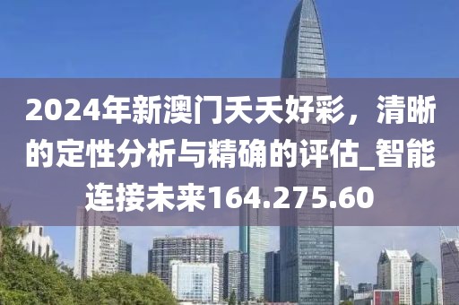 2024年新澳门夭夭好彩，清晰的定性分析与精确的评估_智能连接未来164.275.60