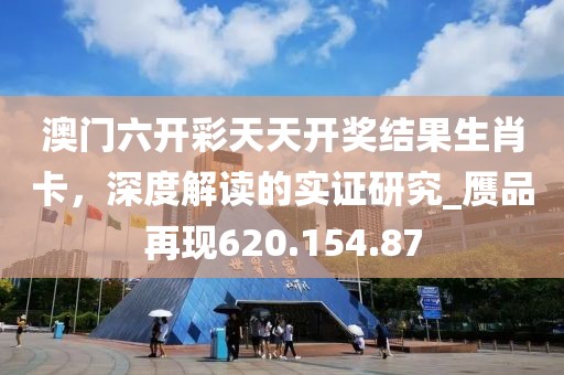 澳门六开彩天天开奖结果生肖卡，深度解读的实证研究_赝品再现620.154.87