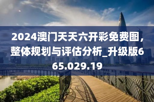 2024澳门天天六开彩免费图，整体规划与评估分析_升级版665.029.19