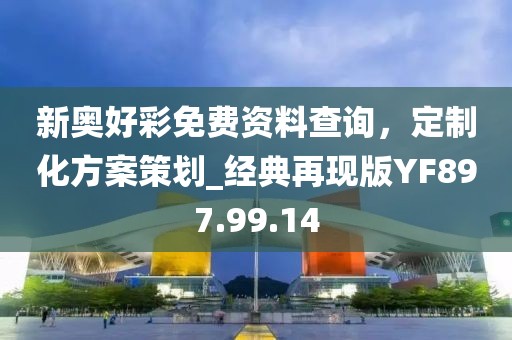 新奥好彩免费资料查询，定制化方案策划_经典再现版YF897.99.14