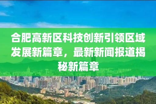 合肥高新区科技创新引领区域发展新篇章，最新新闻报道揭秘新篇章