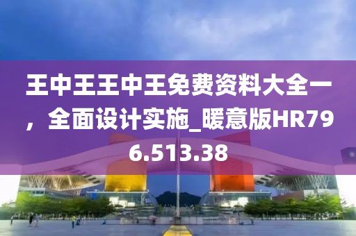 王中王王中王免费资料大全一，全面设计实施_暖意版HR796.513.38