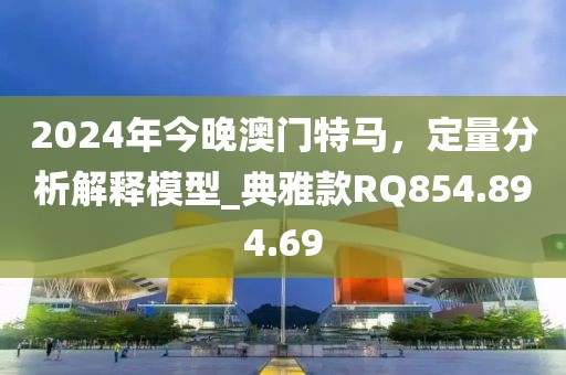 2024年今晚澳门特马，定量分析解释模型_典雅款RQ854.894.69