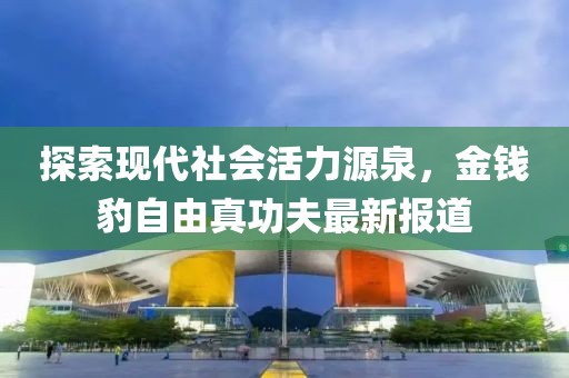 探索现代社会活力源泉，金钱豹自由真功夫最新报道