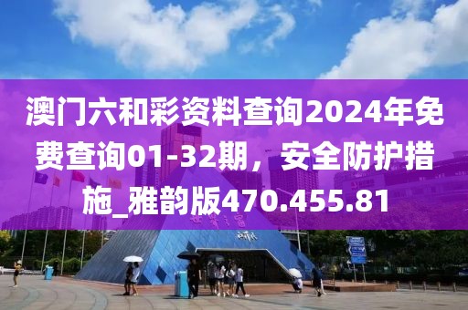 澳门六和彩资料查询2024年免费查询01-32期，安全防护措施_雅韵版470.455.81
