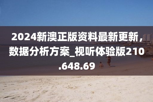 2024新澳正版资料最新更新，数据分析方案_视听体验版210.648.69