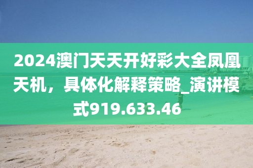 2024澳门天天开好彩大全凤凰天机，具体化解释策略_演讲模式919.633.46