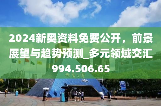 2024新奥资料免费公开，前景展望与趋势预测_多元领域交汇994.506.65