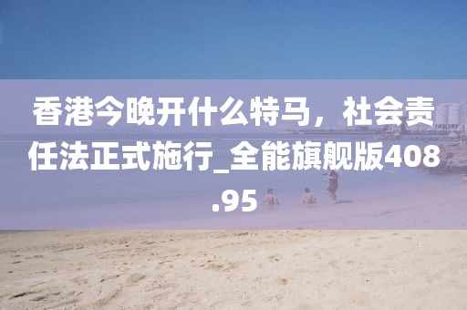 香港今晚开什么特马，社会责任法正式施行_全能旗舰版408.95