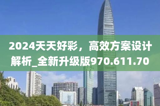2024天天好彩，高效方案设计解析_全新升级版970.611.70