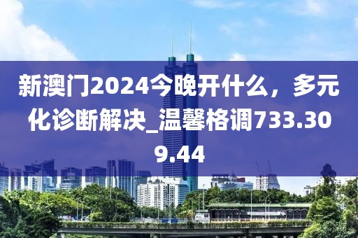 新澳门2024今晚开什么，多元化诊断解决_温馨格调733.309.44