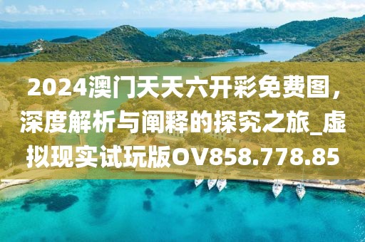 2024澳门天天六开彩免费图，深度解析与阐释的探究之旅_虚拟现实试玩版OV858.778.85