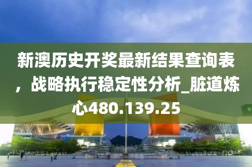 新澳历史开奖最新结果查询表，战略执行稳定性分析_脏道炼心480.139.25
