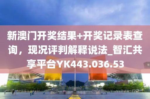 新澳门开奖结果+开奖记录表查询，现况评判解释说法_智汇共享平台YK443.036.53