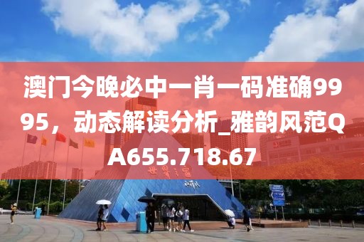 澳门今晚必中一肖一码准确9995，动态解读分析_雅韵风范QA655.718.67