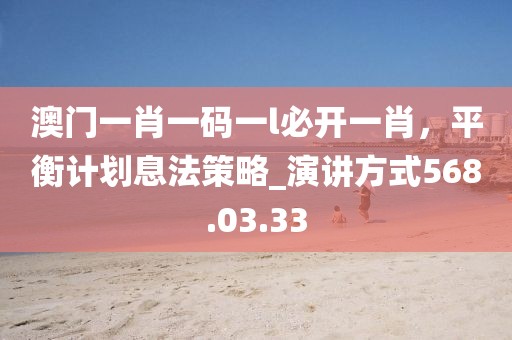 澳门一肖一码一l必开一肖，平衡计划息法策略_演讲方式568.03.33