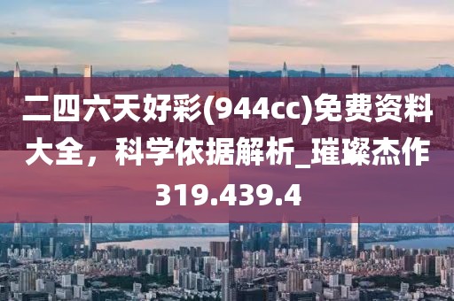 二四六天好彩(944cc)免费资料大全，科学依据解析_璀璨杰作319.439.4