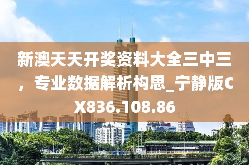新澳天天开奖资料大全三中三，专业数据解析构思_宁静版CX836.108.86
