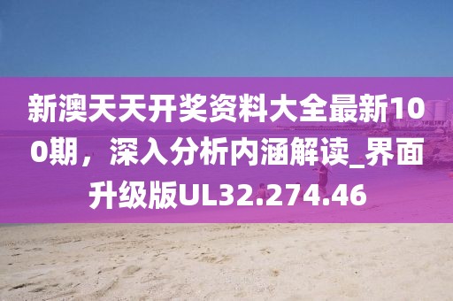 新澳天天开奖资料大全最新100期，深入分析内涵解读_界面升级版UL32.274.46