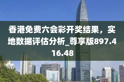 香港免费六会彩开奖结果，实地数据评估分析_尊享版897.416.48
