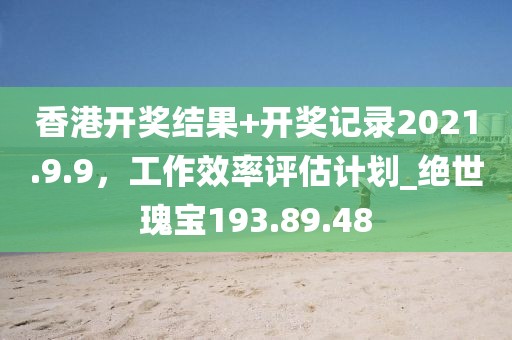 香港开奖结果+开奖记录2021.9.9，工作效率评估计划_绝世瑰宝193.89.48