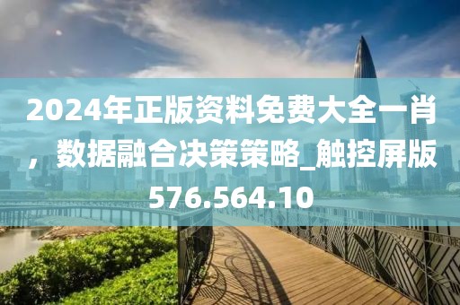2024年正版资料免费大全一肖，数据融合决策策略_触控屏版576.564.10