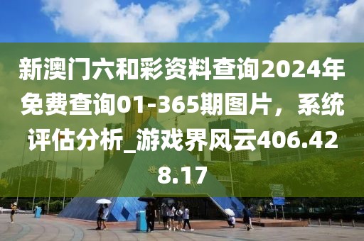 新澳门六和彩资料查询2024年免费查询01-365期图片，系统评估分析_游戏界风云406.428.17