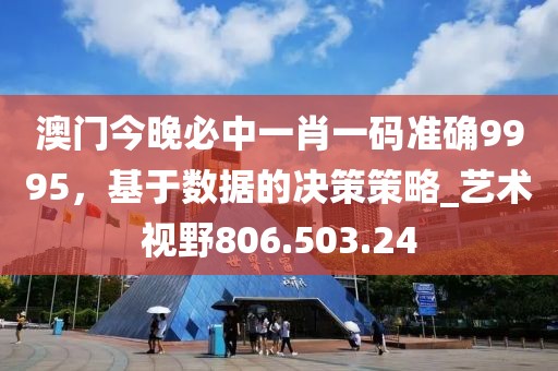 澳门今晚必中一肖一码准确9995，基于数据的决策策略_艺术视野806.503.24