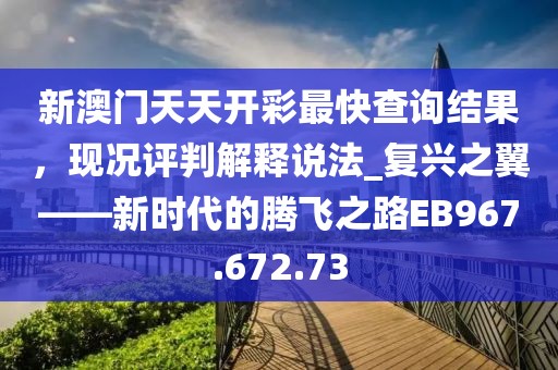 新澳门天天开彩最快查询结果，现况评判解释说法_复兴之翼——新时代的腾飞之路EB967.672.73