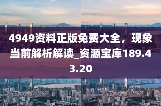 4949资料正版免费大全，现象当前解析解读_资源宝库189.43.20