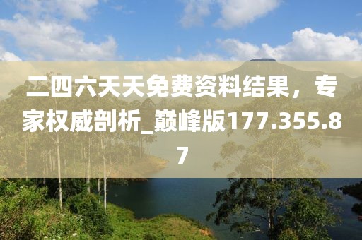 二四六天天免费资料结果，专家权威剖析_巅峰版177.355.87