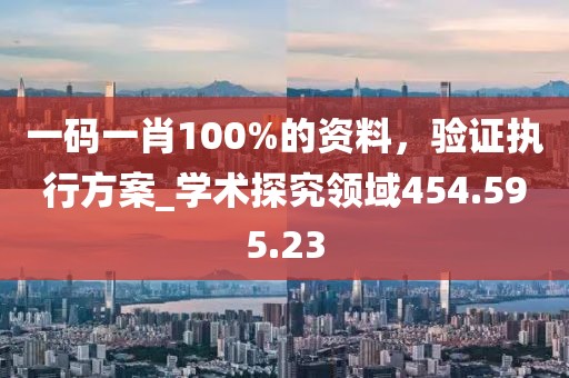 一码一肖100%的资料，验证执行方案_学术探究领域454.595.23