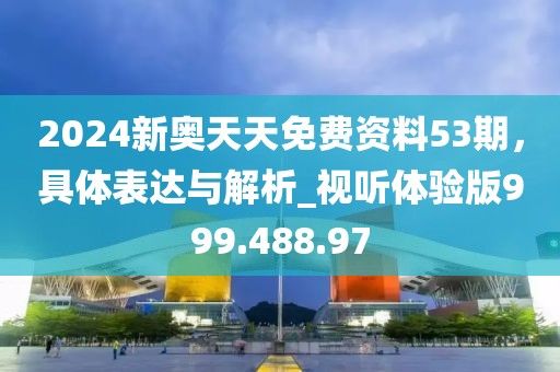 2024新奥天天免费资料53期，具体表达与解析_视听体验版999.488.97