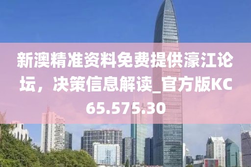新澳精准资料免费提供濠江论坛，决策信息解读_官方版KC65.575.30