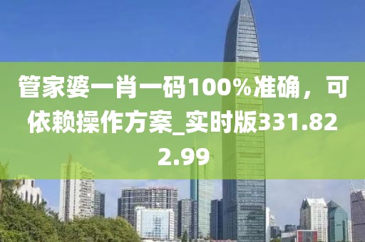 管家婆一肖一码100%准确，可依赖操作方案_实时版331.822.99