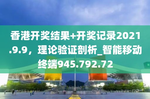 香港开奖结果+开奖记录2021.9.9，理论验证剖析_智能移动终端945.792.72