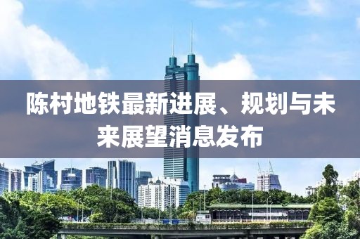 陈村地铁最新进展、规划与未来展望消息发布