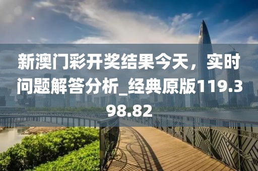 新澳门彩开奖结果今天，实时问题解答分析_经典原版119.398.82