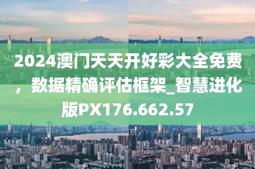 2024澳门天天开好彩大全免费，数据精确评估框架_智慧进化版PX176.662.57
